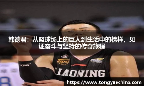 韩德君：从篮球场上的巨人到生活中的榜样，见证奋斗与坚持的传奇旅程