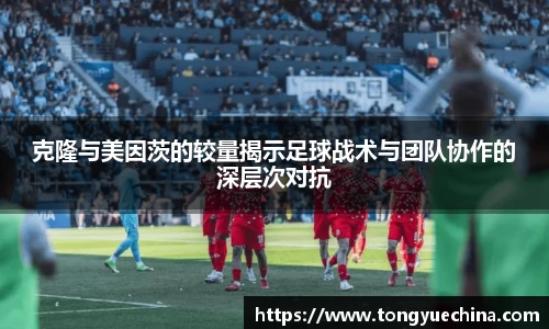 克隆与美因茨的较量揭示足球战术与团队协作的深层次对抗
