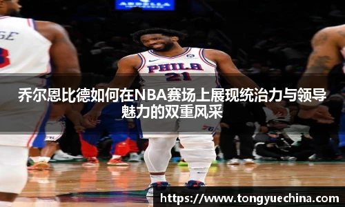 乔尔恩比德如何在NBA赛场上展现统治力与领导魅力的双重风采