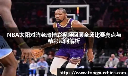 NBA太阳对阵老鹰精彩视频回顾全场比赛亮点与精彩瞬间解析
