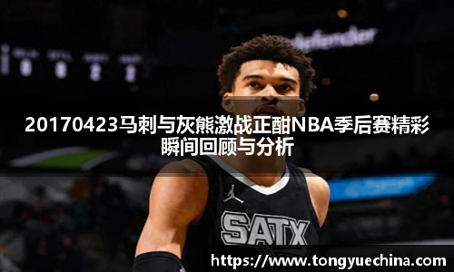 20170423马刺与灰熊激战正酣NBA季后赛精彩瞬间回顾与分析