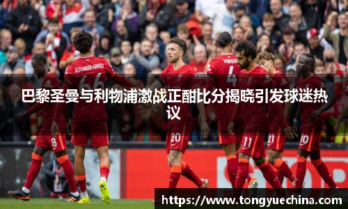 巴黎圣曼与利物浦激战正酣比分揭晓引发球迷热议