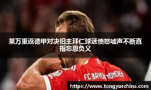 莱万重返德甲对决旧主拜仁球迷愤怒嘘声不断直指忘恩负义